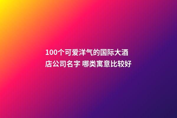 100个可爱洋气的国际大酒店公司名字 哪类寓意比较好-第1张-公司起名-玄机派